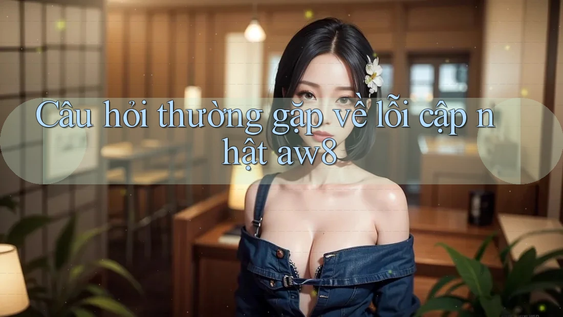 Câu hỏi thường gặp về lỗi cập nhật aw8 Câu hỏi thường gặp về lỗi cập nhật aw8