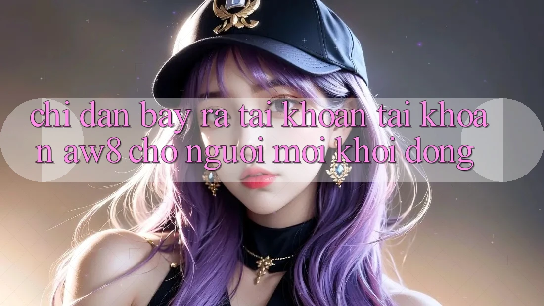 Chỉ dẫn Bày ra tài khoản Tài Khoản AW8 Cho Người Mới Khởi động Chỉ dẫn Bày ra tài khoản Tài Khoản AW8 Cho Người Mới Khởi động