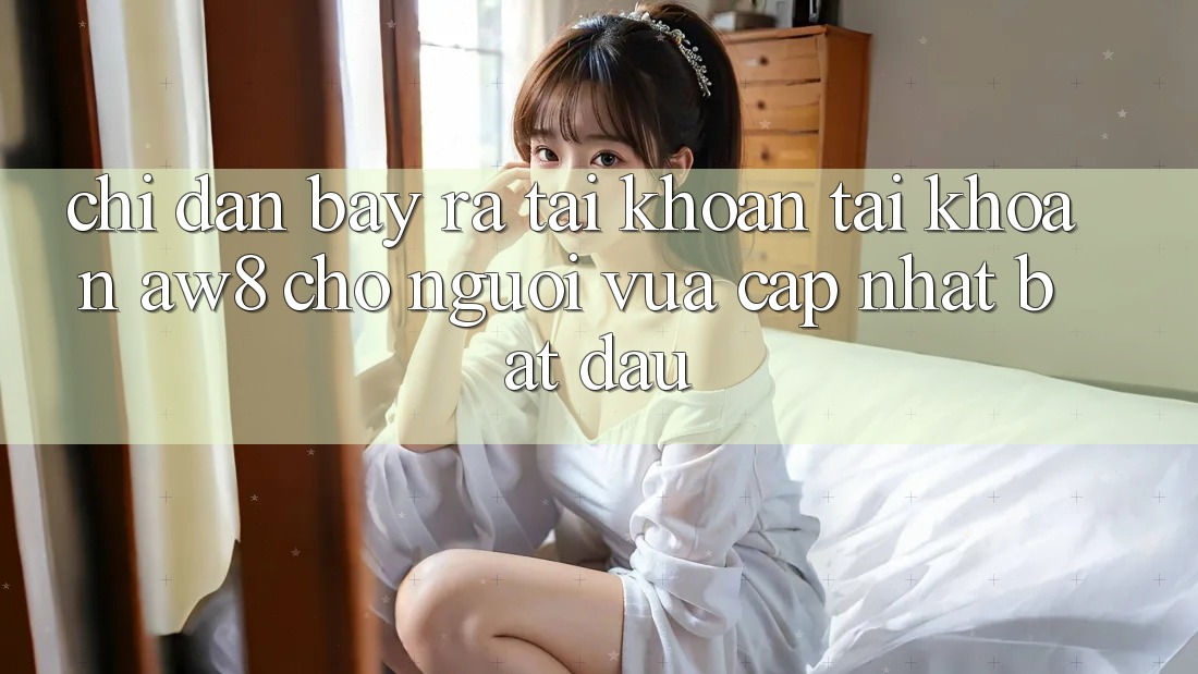 Chỉ dẫn Bày ra tài khoản Tài Khoản AW8 Cho Người Vừa cập nhật Bắt đầu Chỉ dẫn Bày ra tài khoản Tài Khoản AW8 Cho Người Vừa cập nhật Bắt đầu
