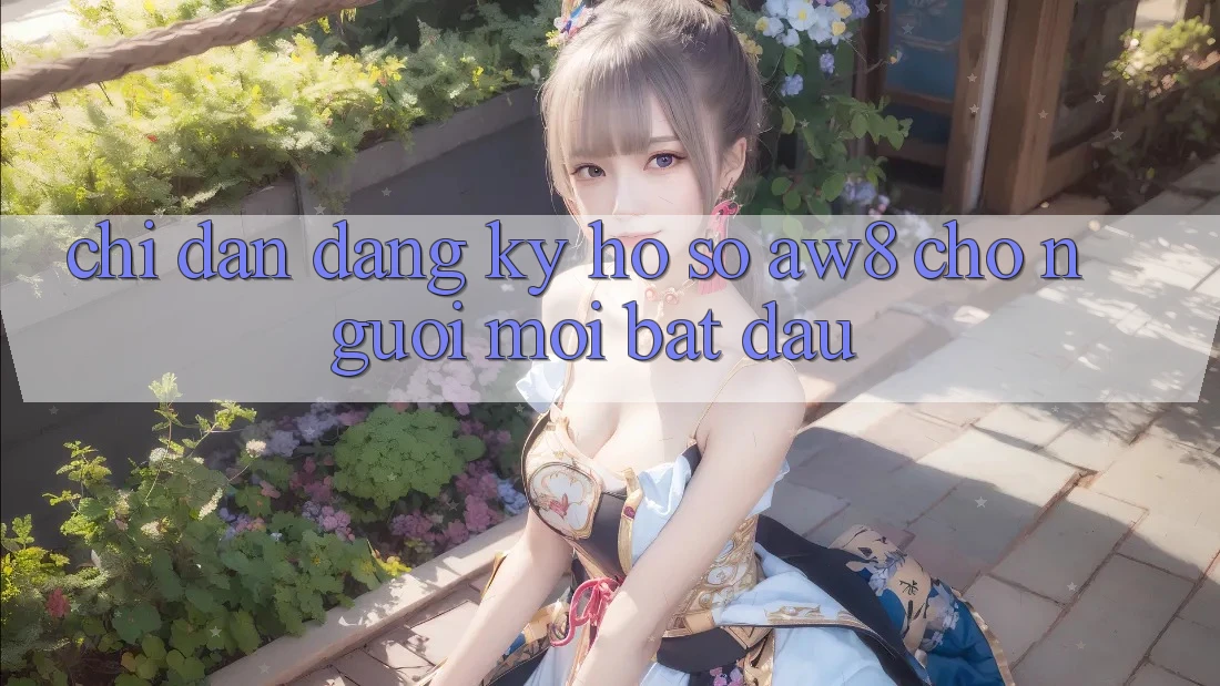 Chỉ dẫn Đăng Ký Hồ sơ AW8 Cho Người Mới Bắt Đầu Chỉ dẫn Đăng Ký Hồ sơ AW8 Cho Người Mới Bắt Đầu