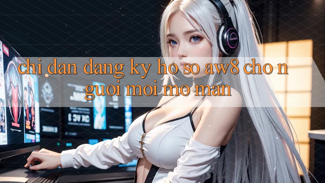 Chỉ dẫn Đăng Ký Hồ sơ AW8 Cho Người Mới Mở màn Chỉ dẫn Đăng Ký Hồ sơ AW8 Cho Người Mới Mở màn