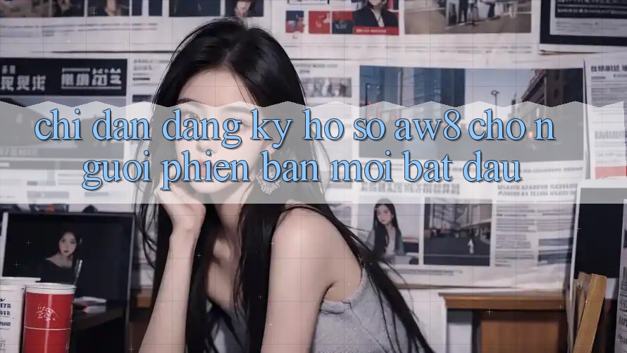 Chỉ dẫn Đăng Ký Hồ sơ AW8 Cho Người Phiên bản mới Bắt Đầu Chỉ dẫn Đăng Ký Hồ sơ AW8 Cho Người Phiên bản mới Bắt Đầu