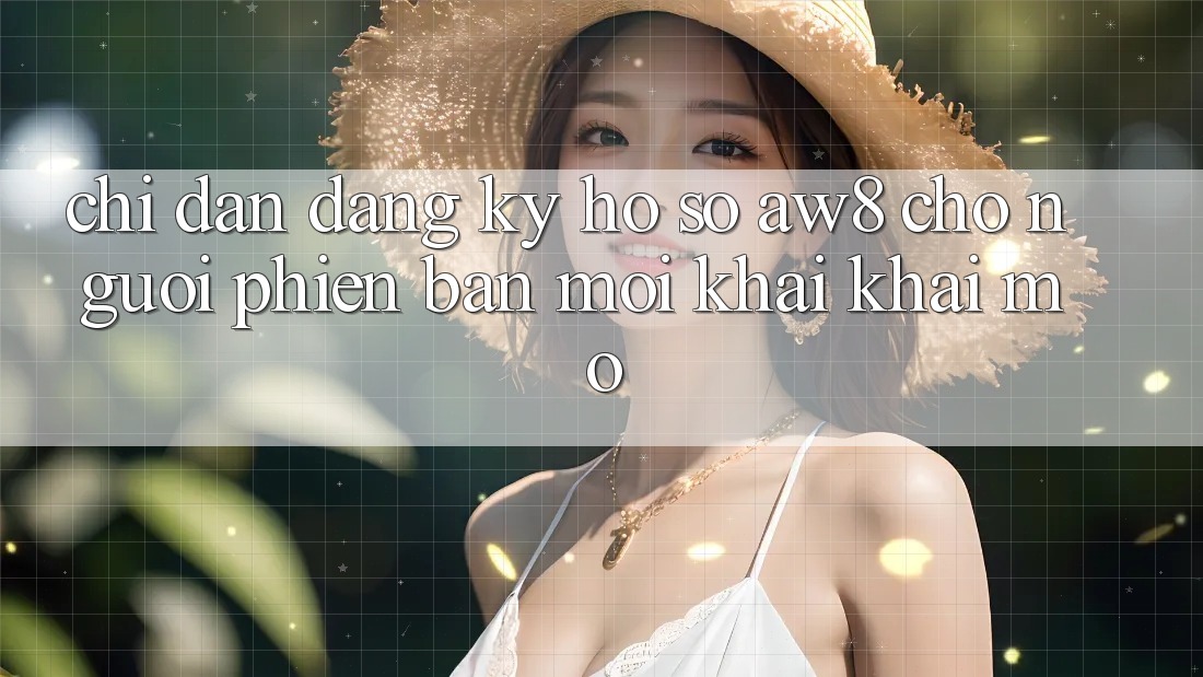 Chỉ dẫn Đăng Ký Hồ sơ AW8 Cho Người Phiên bản mới Khai khai mở