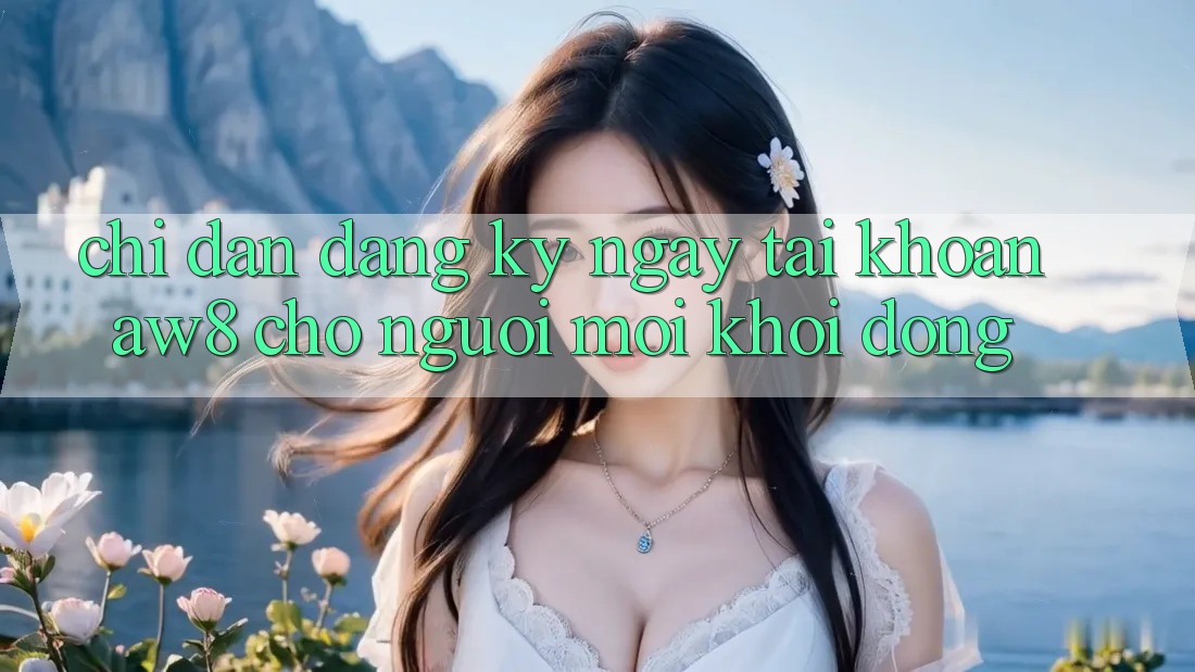 Chỉ dẫn Đăng ký ngay Tài Khoản AW8 Cho Người Mới Khởi động