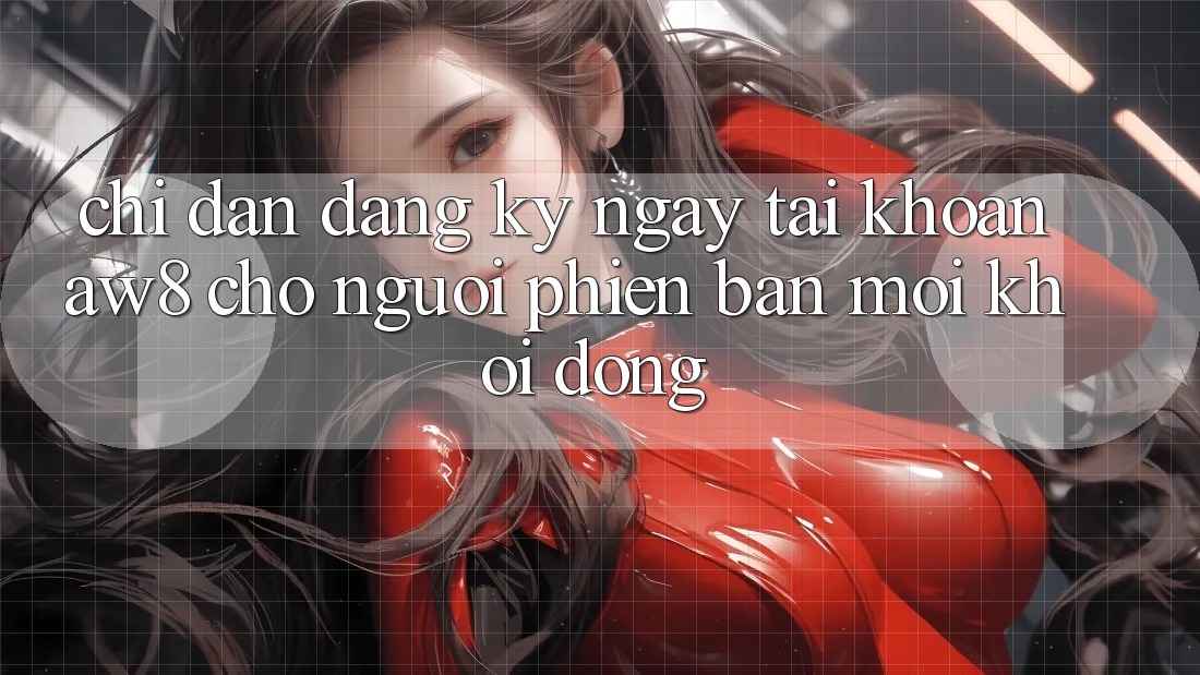 Chỉ dẫn Đăng ký ngay Tài Khoản AW8 Cho Người Phiên bản mới Khởi động Chỉ dẫn Đăng ký ngay Tài Khoản AW8 Cho Người Phiên bản mới Khởi động