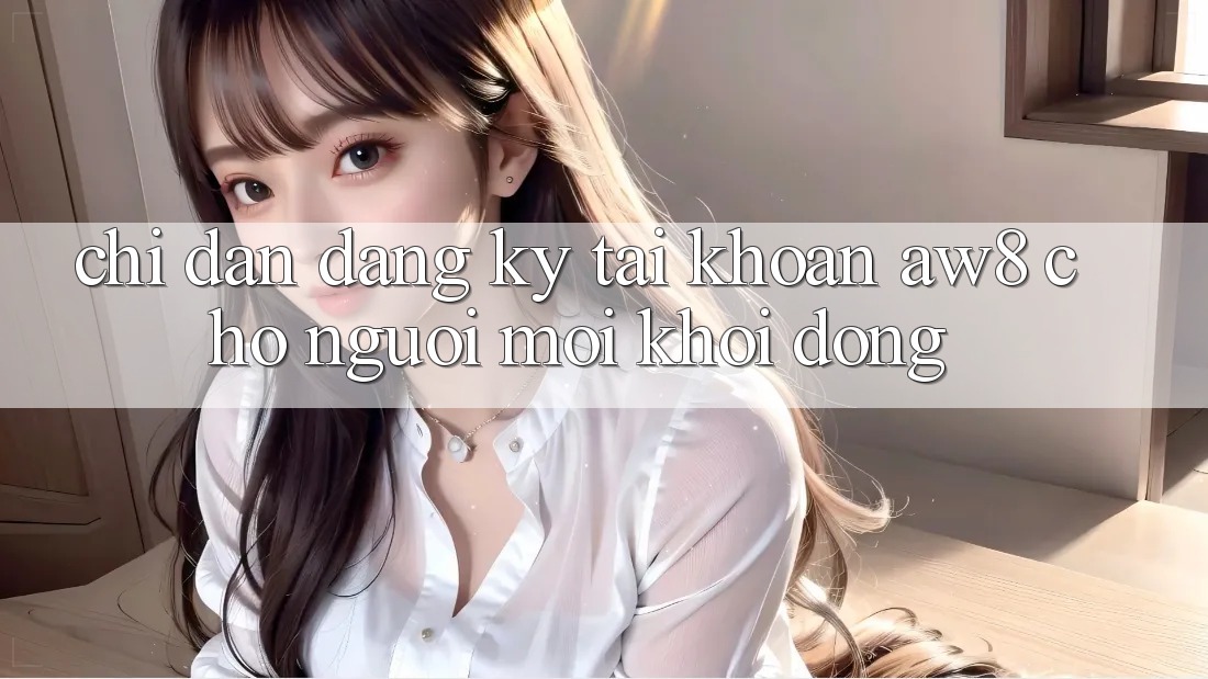 Chỉ dẫn Đăng Ký Tài Khoản AW8 Cho Người Mới Khởi động Chỉ dẫn Đăng Ký Tài Khoản AW8 Cho Người Mới Khởi động