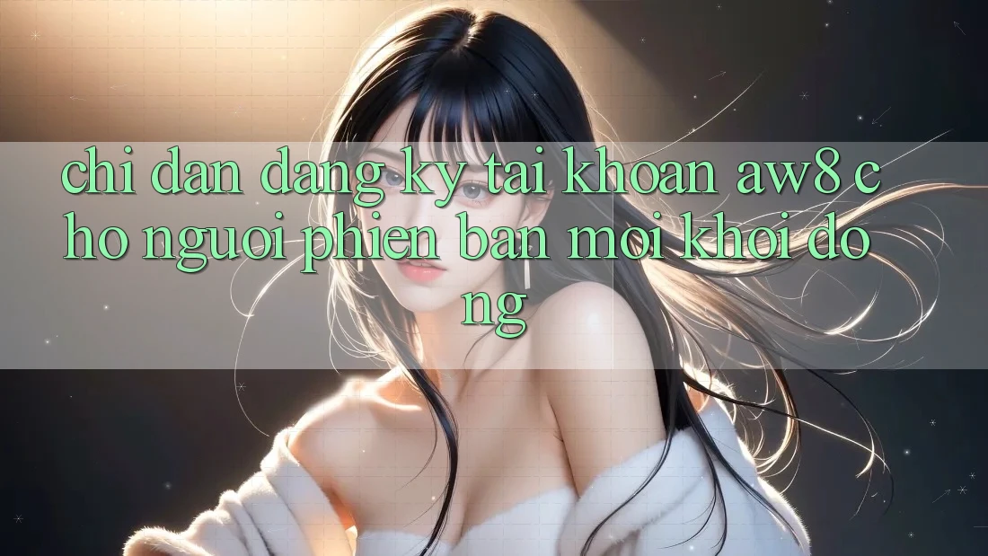 Chỉ dẫn Đăng Ký Tài Khoản AW8 Cho Người Phiên bản mới Khởi động Chỉ dẫn Đăng Ký Tài Khoản AW8 Cho Người Phiên bản mới Khởi động