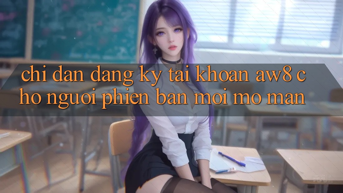 Chỉ dẫn Đăng Ký Tài Khoản AW8 Cho Người Phiên bản mới Mở màn Chỉ dẫn Đăng Ký Tài Khoản AW8 Cho Người Phiên bản mới Mở màn