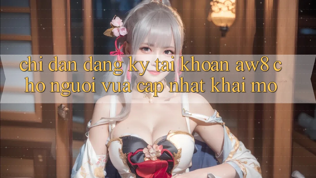 Chỉ dẫn Đăng Ký Tài Khoản AW8 Cho Người Vừa cập nhật Khai mở Chỉ dẫn Đăng Ký Tài Khoản AW8 Cho Người Vừa cập nhật Khai mở