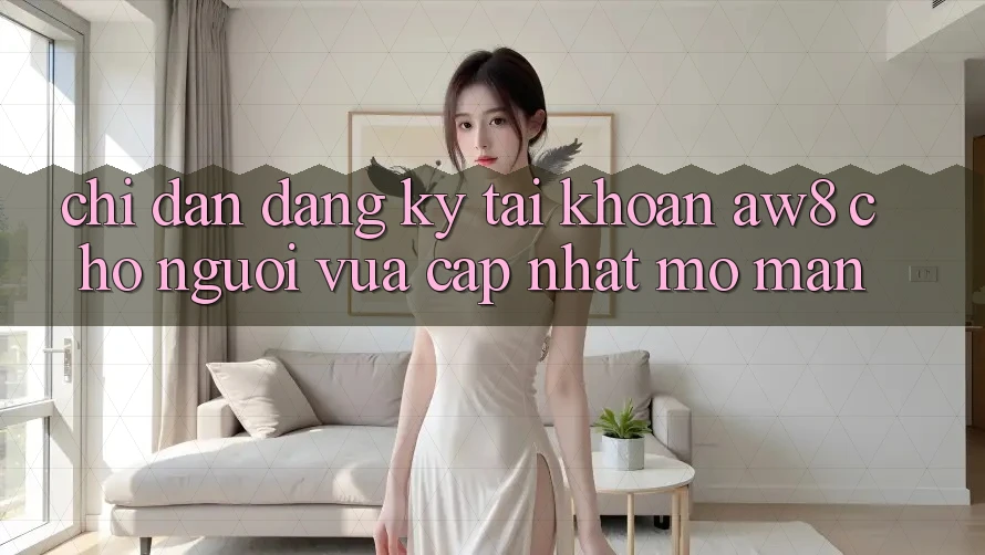 Chỉ dẫn Đăng Ký Tài Khoản AW8 Cho Người Vừa cập nhật Mở màn