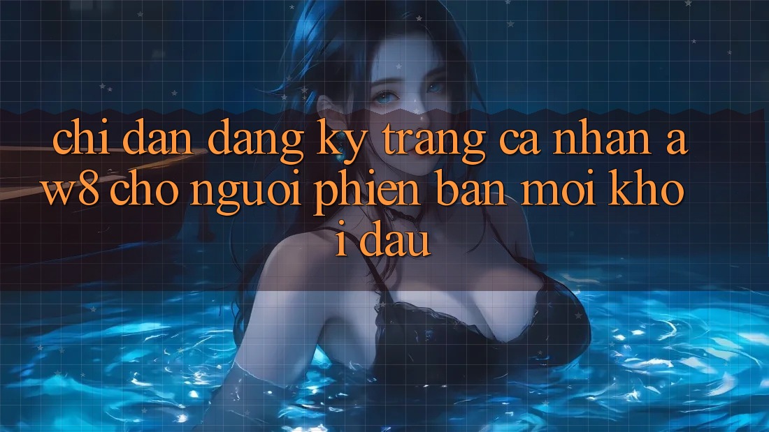 Chỉ dẫn Đăng Ký Trang cá nhân AW8 Cho Người Phiên bản mới Khởi đầu Chỉ dẫn Đăng Ký Trang cá nhân AW8 Cho Người Phiên bản mới Khởi đầu