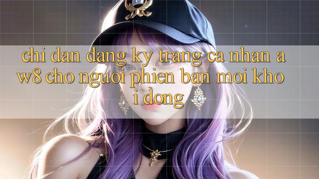 Chỉ dẫn Đăng ký Trang cá nhân AW8 Cho Người Phiên bản mới Khởi động Chỉ dẫn Đăng ký Trang cá nhân AW8 Cho Người Phiên bản mới Khởi động