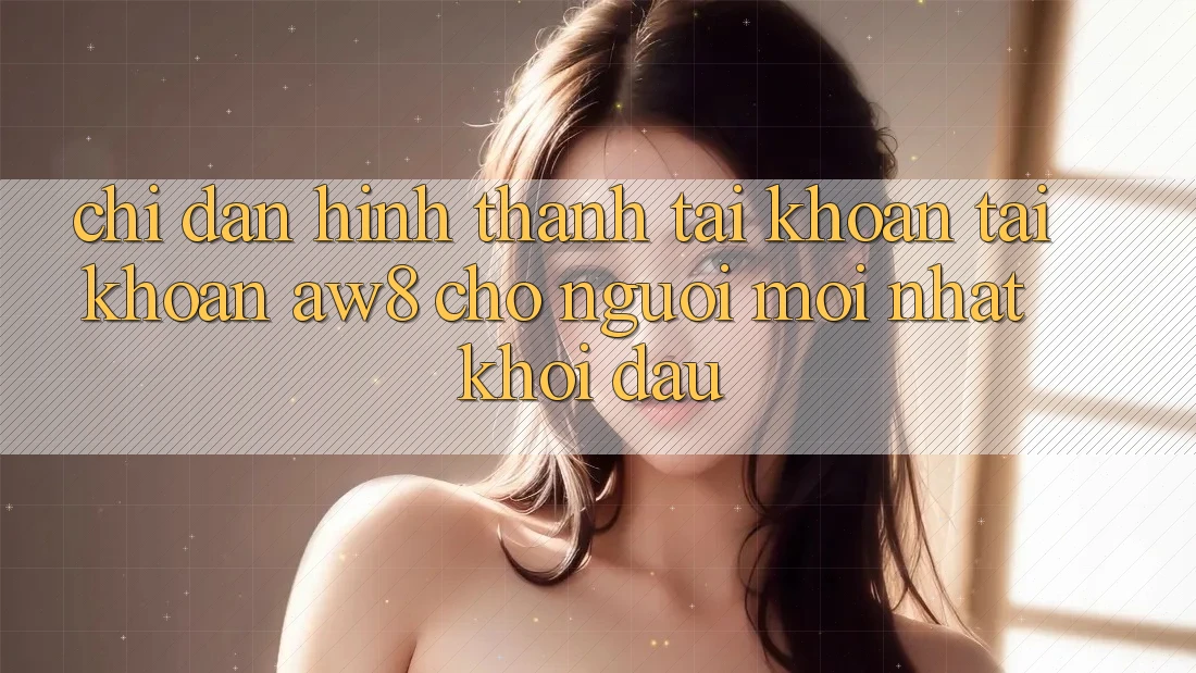 Chỉ dẫn Hình thành tài khoản Tài Khoản AW8 Cho Người Mới nhất Khởi đầu Chỉ dẫn Hình thành tài khoản Tài Khoản AW8 Cho Người Mới nhất Khởi đầu