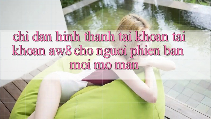 Chỉ dẫn Hình thành tài khoản Tài Khoản AW8 Cho Người Phiên bản mới Mở màn