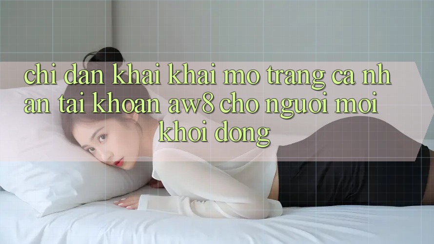 Chỉ dẫn Khai khai mở trang cá nhân Tài Khoản AW8 Cho Người Mới Khởi động Chỉ dẫn Khai khai mở trang cá nhân Tài Khoản AW8 Cho Người Mới Khởi động