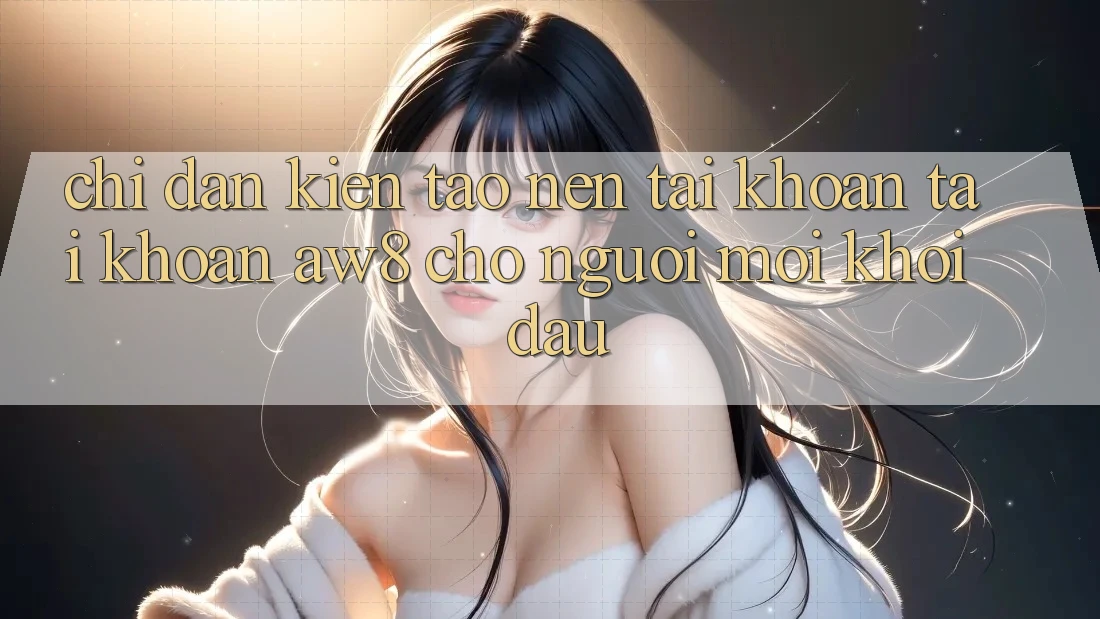 Chỉ dẫn Kiến tạo nên tài khoản Tài Khoản AW8 Cho Người Mới Khởi đầu Chỉ dẫn Kiến tạo nên tài khoản Tài Khoản AW8 Cho Người Mới Khởi đầu