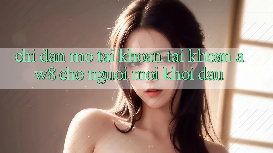 Chỉ dẫn Mở tài khoản Tài Khoản AW8 Cho Người Mới Khởi đầu Chỉ dẫn Mở tài khoản Tài Khoản AW8 Cho Người Mới Khởi đầu