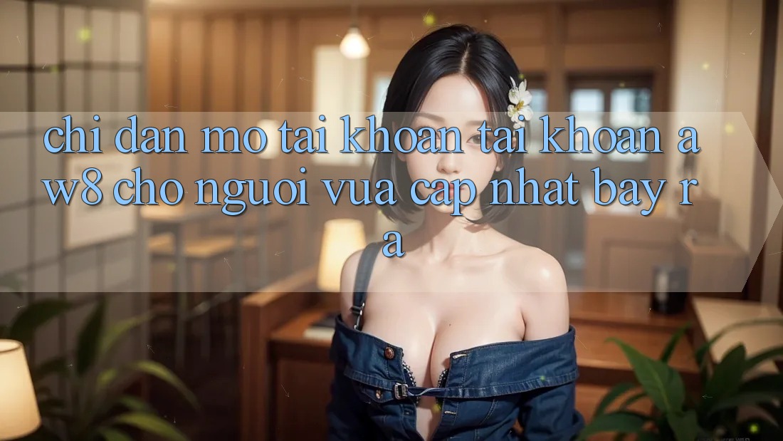 Chỉ dẫn Mở tài khoản Tài Khoản AW8 Cho Người Vừa cập nhật Bày ra Chỉ dẫn Mở tài khoản Tài Khoản AW8 Cho Người Vừa cập nhật Bày ra