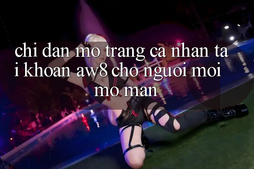 Chỉ dẫn Mở trang cá nhân Tài Khoản AW8 Cho Người Mới Mở màn Chỉ dẫn Mở trang cá nhân Tài Khoản AW8 Cho Người Mới Mở màn