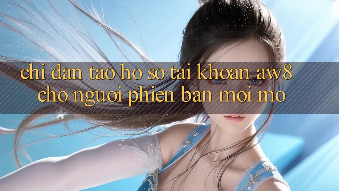 Chỉ dẫn Tạo hồ sơ Tài Khoản AW8 Cho Người Phiên bản mới Mở Chỉ dẫn Tạo hồ sơ Tài Khoản AW8 Cho Người Phiên bản mới Mở