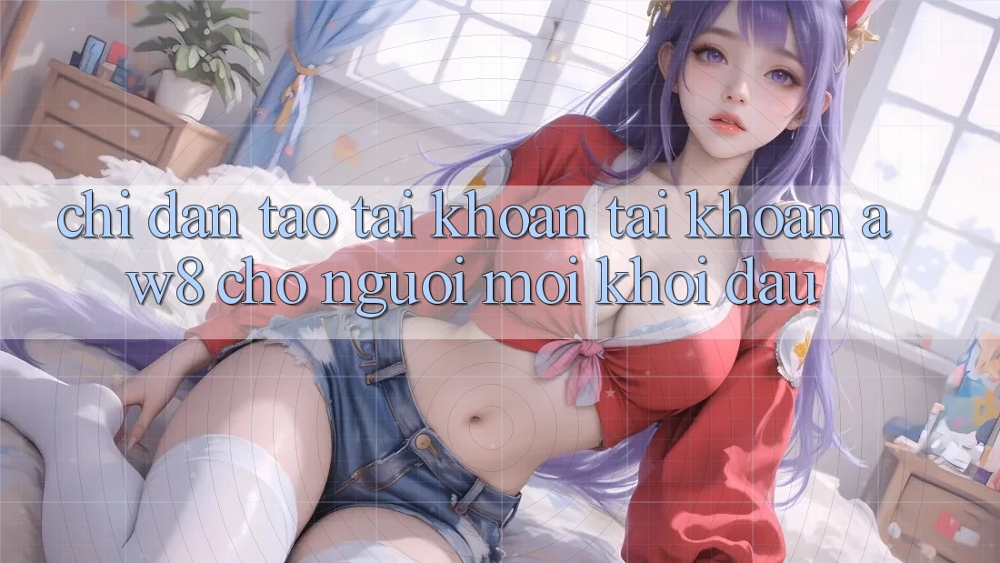 Chỉ dẫn Tạo tài khoản Tài Khoản AW8 Cho Người Mới Khởi đầu Chỉ dẫn Tạo tài khoản Tài Khoản AW8 Cho Người Mới Khởi đầu