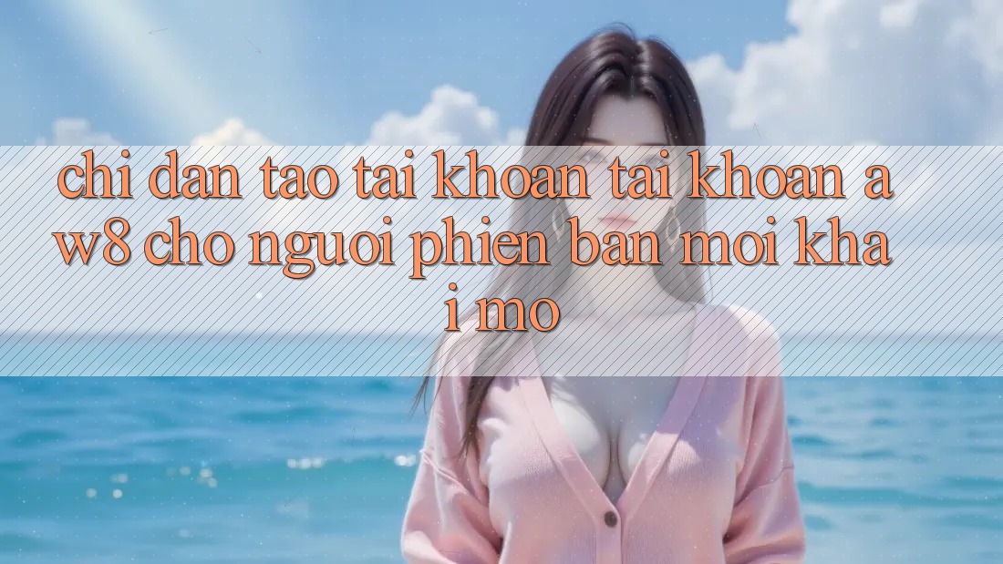 Chỉ dẫn Tạo tài khoản Tài Khoản AW8 Cho Người Phiên bản mới Khai mở Chỉ dẫn Tạo tài khoản Tài Khoản AW8 Cho Người Phiên bản mới Khai mở