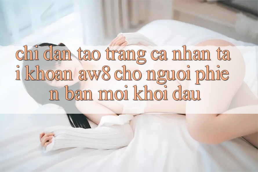 Chỉ dẫn Tạo trang cá nhân Tài Khoản AW8 Cho Người Phiên bản mới Khởi đầu Chỉ dẫn Tạo trang cá nhân Tài Khoản AW8 Cho Người Phiên bản mới Khởi đầu