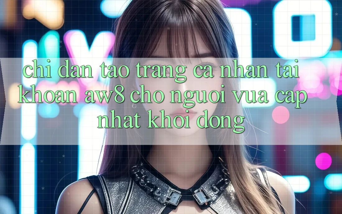 Chỉ dẫn Tạo trang cá nhân Tài Khoản AW8 Cho Người Vừa cập nhật Khởi động