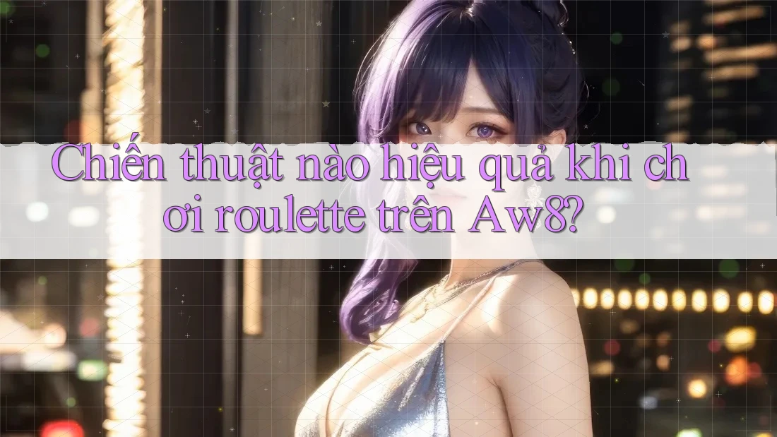 Chiến thuật nào hiệu quả khi chơi roulette trên Aw8? Chiến thuật nào hiệu quả khi chơi roulette trên Aw8?