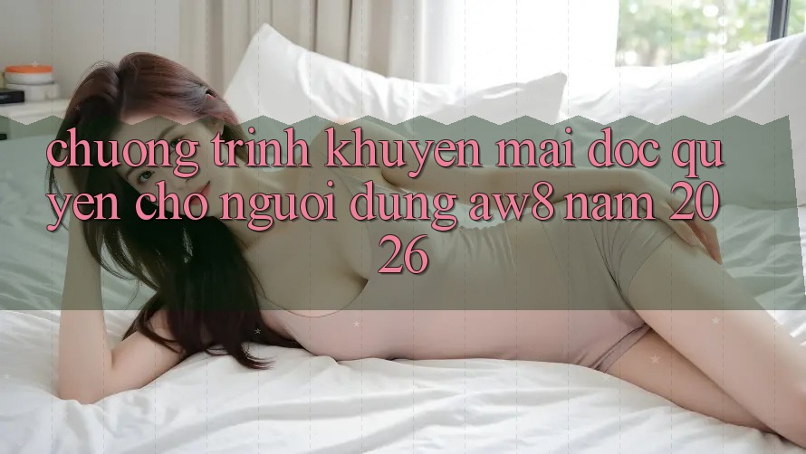 Chương Trình Khuyến Mãi Độc Quyền Cho Người dùng AW8 Năm 2026