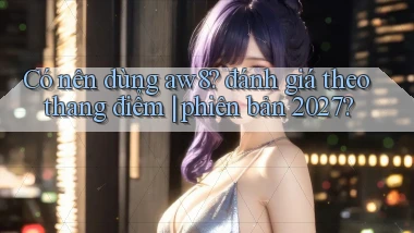 Có nên dùng aw8 đánh giá theo thang điểm phiên bản 2027