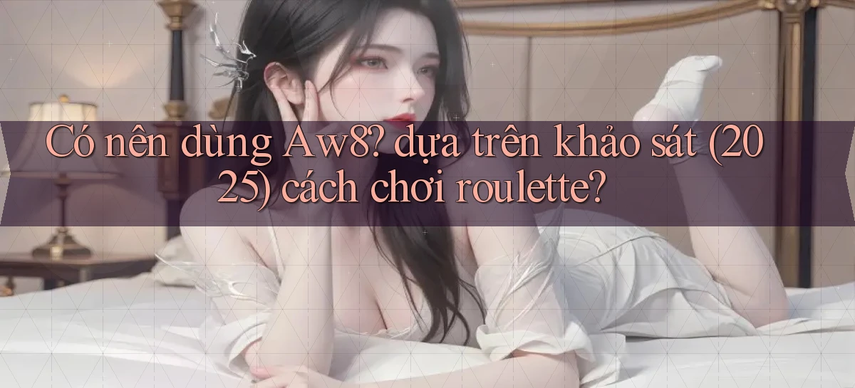Có nên dùng Aw8 dựa trên khảo sát (2025) cách chơi roulette