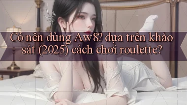Có nên dùng Aw8 dựa trên khảo sát (2025) cách chơi roulette