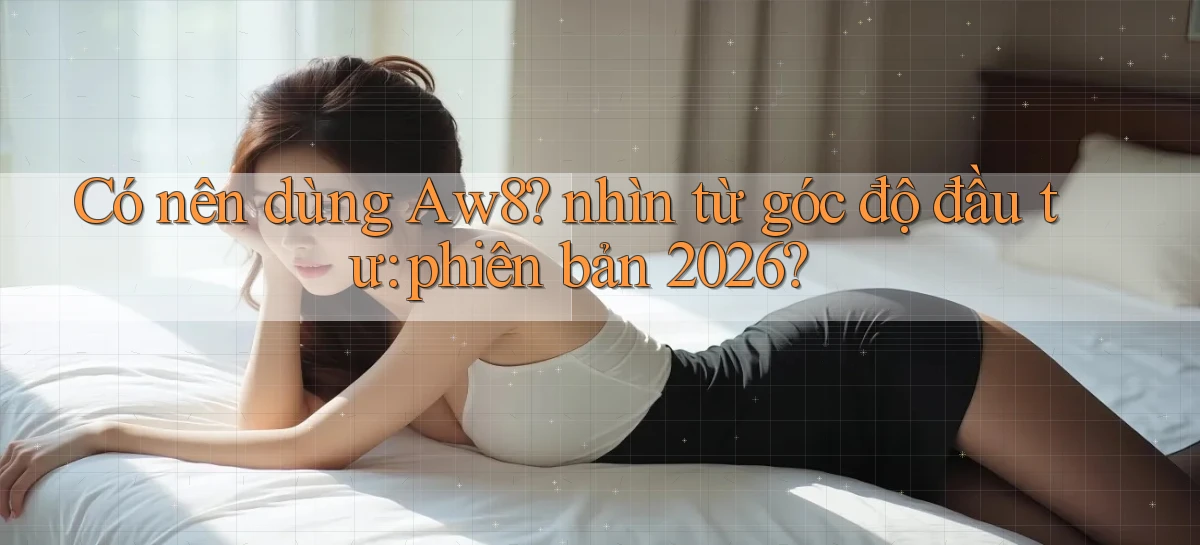 Có nên dùng Aw8 nhìn từ góc độ đầu tư phiên bản 2026