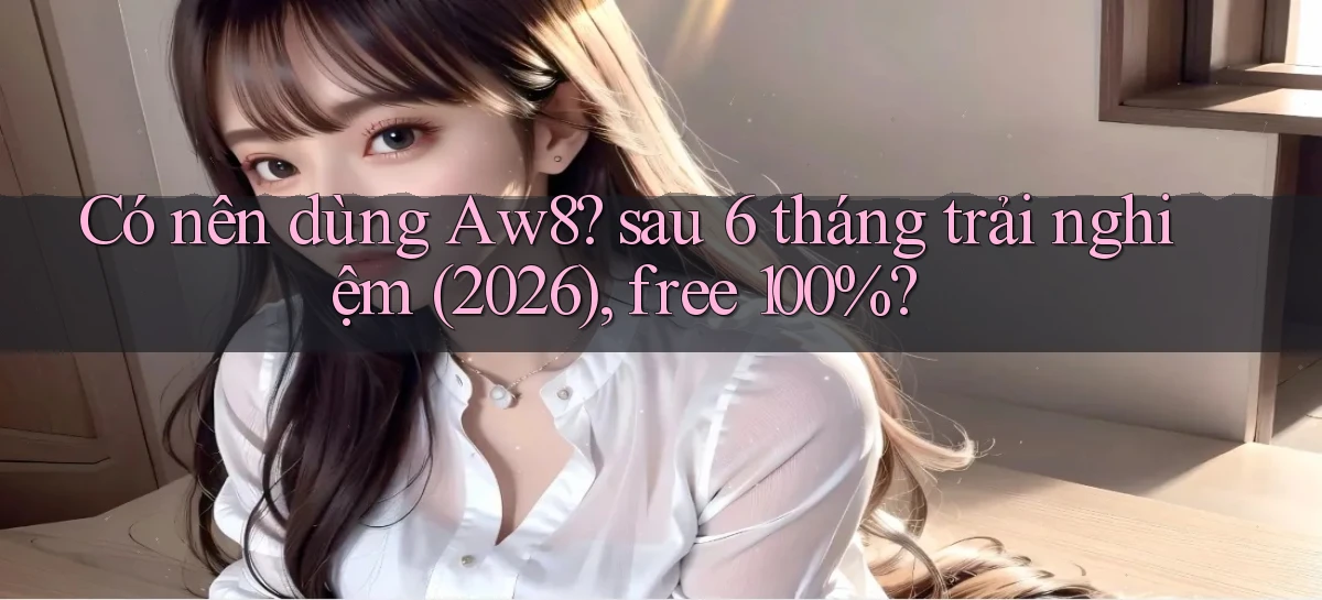 Có nên dùng Aw8 sau 6 tháng trải nghiệm (2026), free 100%