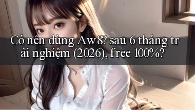 Có nên dùng Aw8 sau 6 tháng trải nghiệm (2026), free 100%