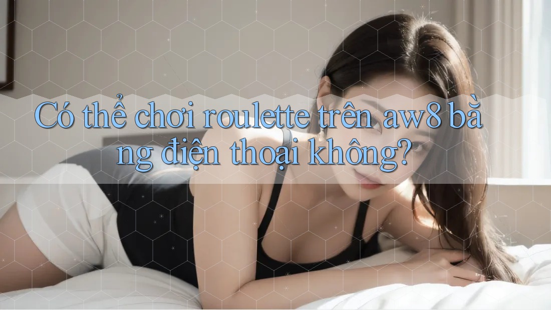 Có thể chơi roulette trên aw8 bằng điện thoại không? Có thể chơi roulette trên aw8 bằng điện thoại không?
