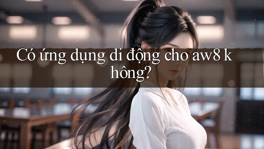 Có ứng dụng di động cho aw8 không? Có ứng dụng di động cho aw8 không?