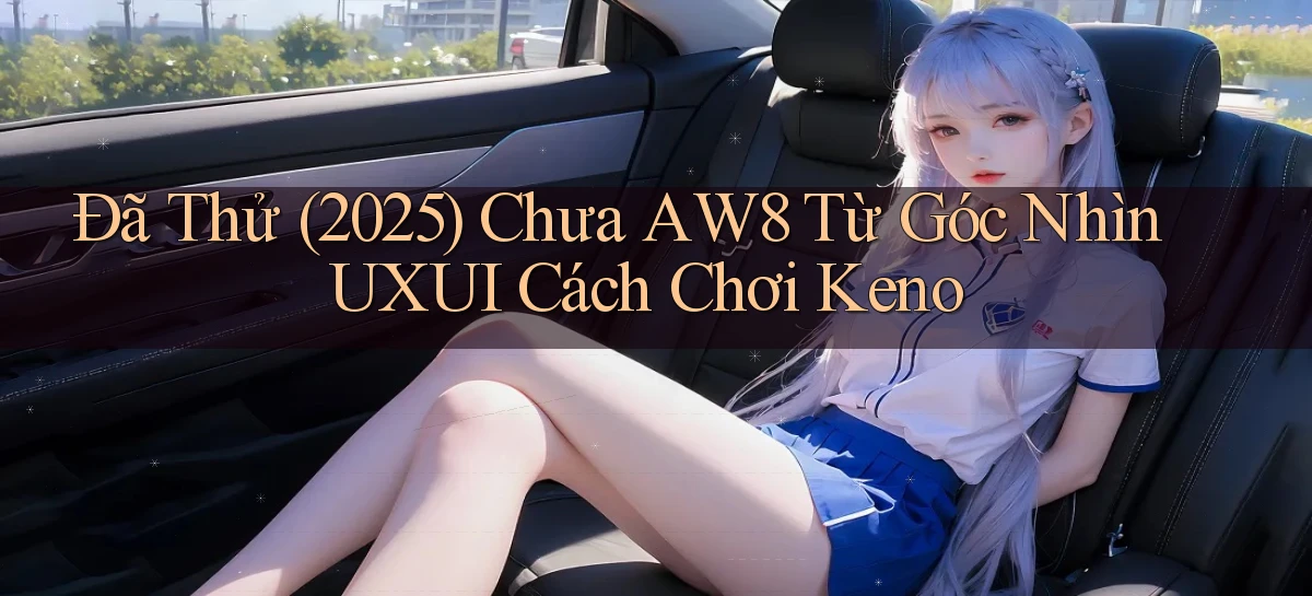 Đã thử (2025) chưa Aw8 từ góc nhìn UXUI cách chơi keno