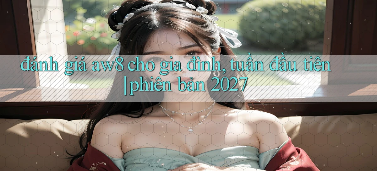 đánh giá aw8 cho gia đình, tuần đầu tiên phiên bản 2027