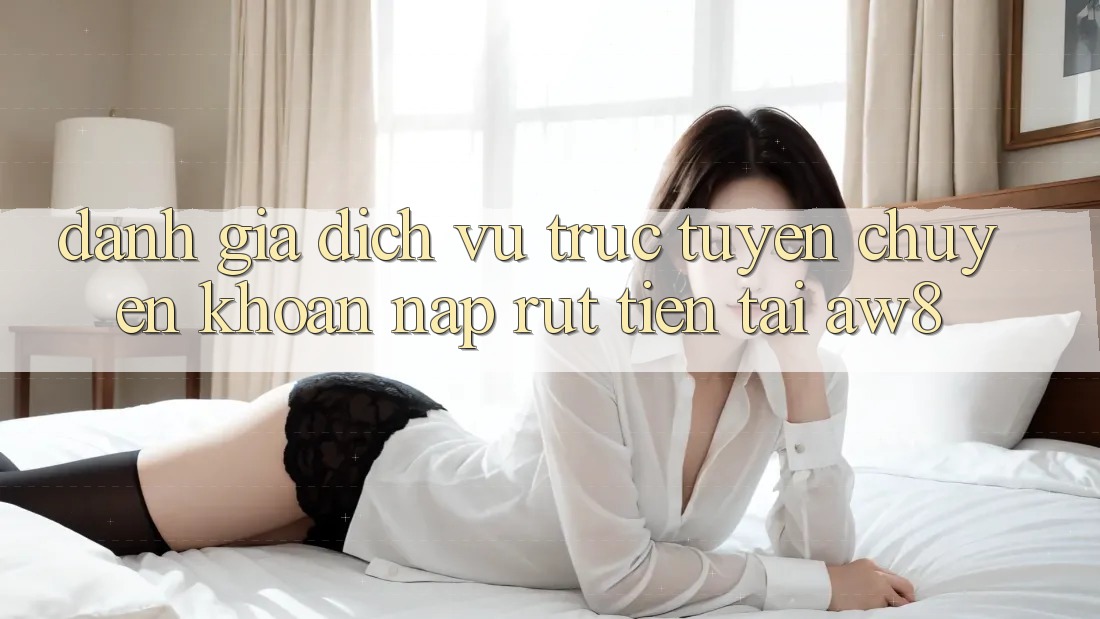 Đánh Giá Dịch vụ trực tuyến Chuyển khoản Nạp – Rút Tiền Tại AW8 Đánh Giá Dịch vụ trực tuyến Chuyển khoản Nạp – Rút Tiền Tại AW8