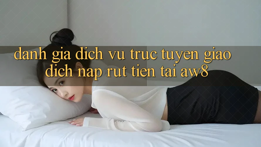 Đánh Giá Dịch vụ trực tuyến Giao Dịch Nạp – Rút Tiền Tại AW8