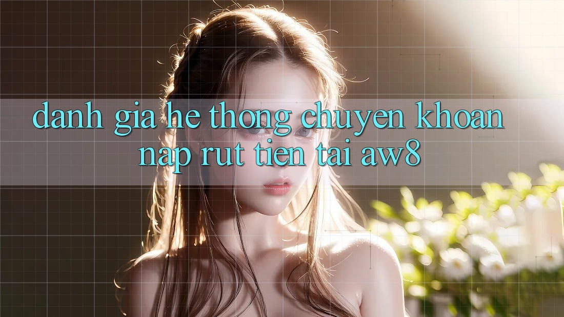 Đánh Giá Hệ Thống Chuyển khoản Nạp – Rút Tiền Tại AW8 Đánh Giá Hệ Thống Chuyển khoản Nạp – Rút Tiền Tại AW8