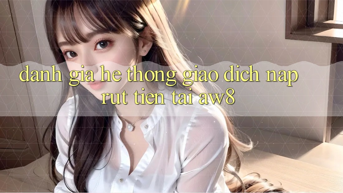Đánh Giá Hệ Thống Giao Dịch Nạp – Rút Tiền Tại AW8