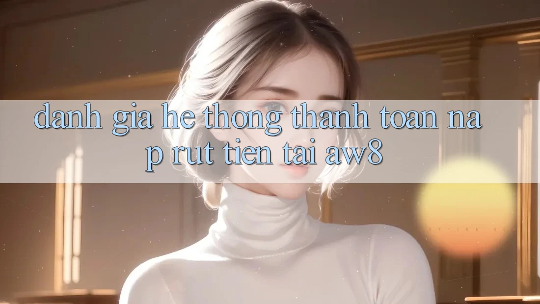 Đánh Giá Hệ Thống Thanh toán Nạp – Rút Tiền Tại AW8 Đánh Giá Hệ Thống Thanh toán Nạp – Rút Tiền Tại AW8