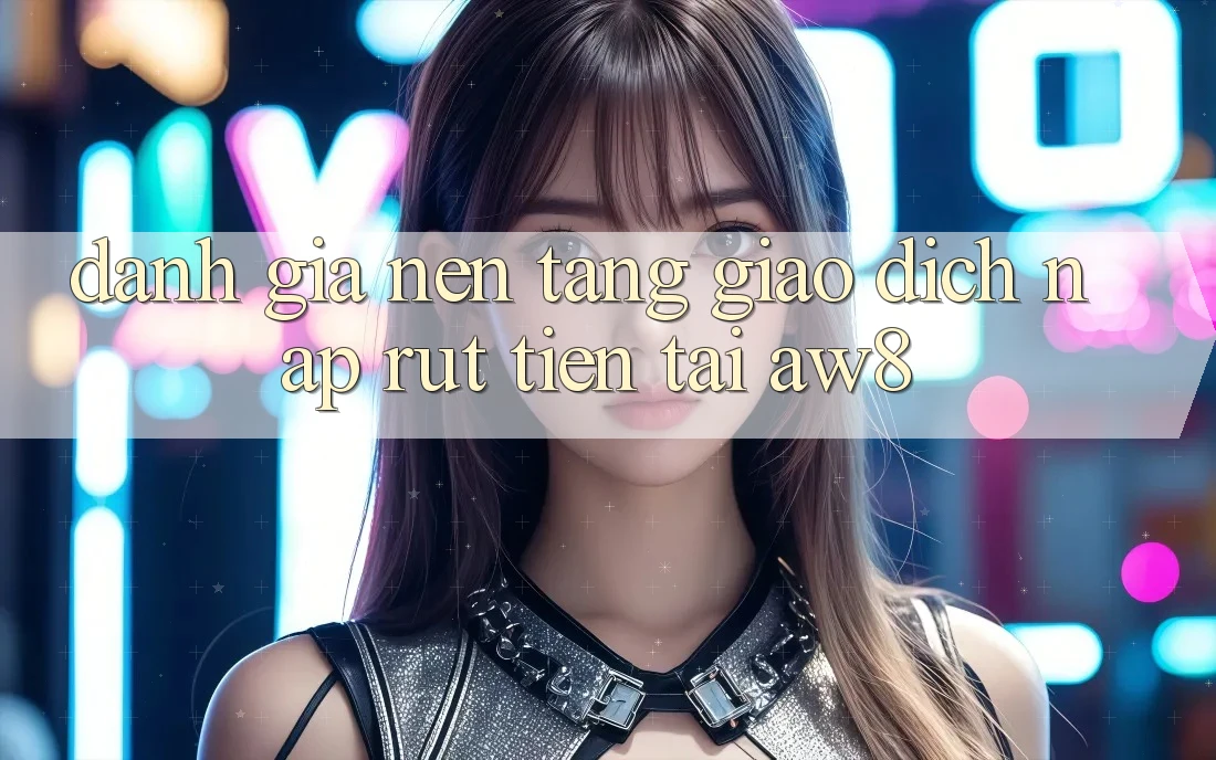 Đánh Giá Nền tảng Giao Dịch Nạp – Rút Tiền Tại AW8 Đánh Giá Nền tảng Giao Dịch Nạp – Rút Tiền Tại AW8