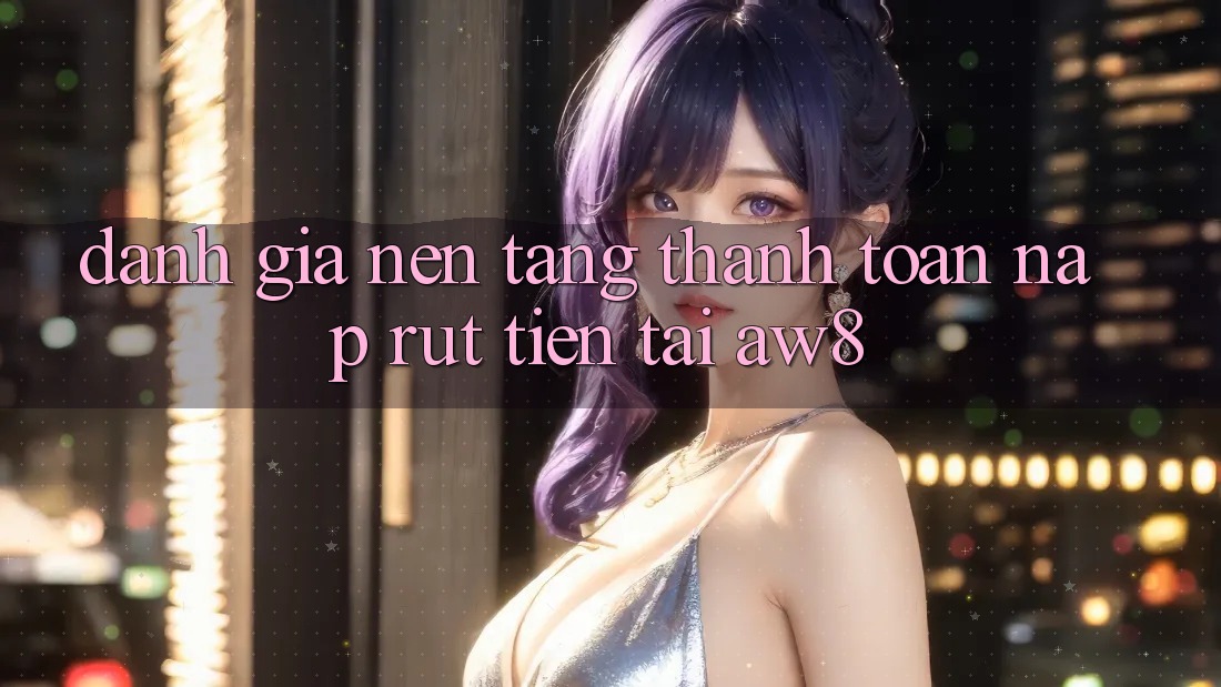 Đánh Giá Nền tảng Thanh toán Nạp – Rút Tiền Tại AW8