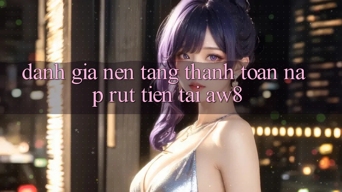 Đánh Giá Nền tảng Thanh toán Nạp – Rút Tiền Tại AW8 Đánh Giá Nền tảng Thanh toán Nạp – Rút Tiền Tại AW8