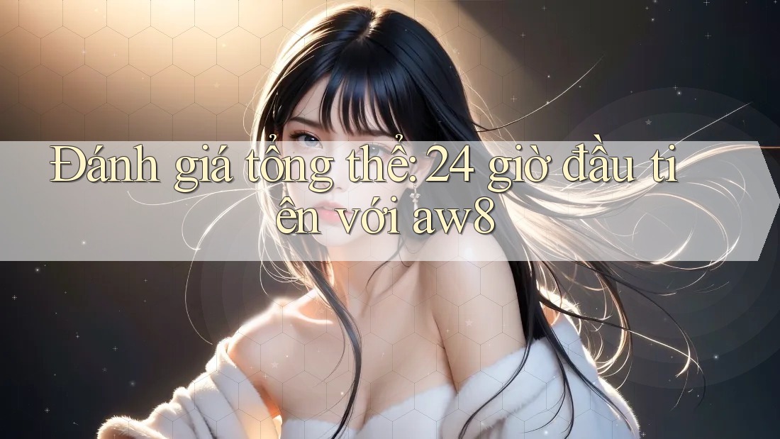 Đánh giá tổng thể: 24 giờ đầu tiên với aw8 Đánh giá tổng thể: 24 giờ đầu tiên với aw8