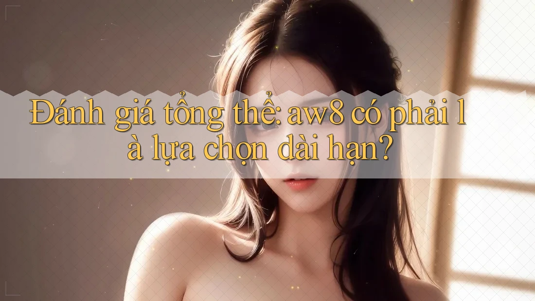 Đánh giá tổng thể: aw8 có phải là lựa chọn dài hạn? Đánh giá tổng thể: aw8 có phải là lựa chọn dài hạn?